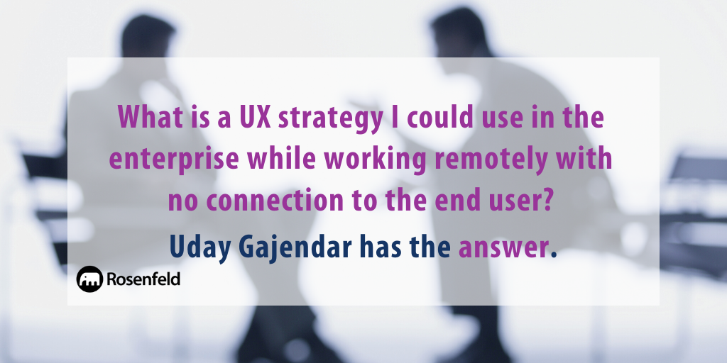 Dear Uday, What is a UX strategy I could use in the enterprise while working remotely with no connection to the end user?