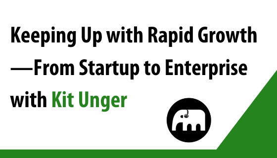 Keeping Up with Rapid Growth—From Startup to Enterprise with Kit Unger