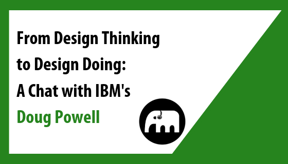 From Design Thinking to Design Doing: A Chat with IBM's Doug Powell