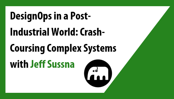 DesignOps in a Post-Industrial World: Crash-Coursing Complex Systems with Jeff Sussna