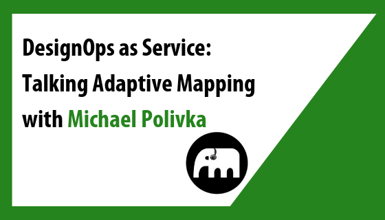 DesignOps as Service: Talking Adaptive Mapping with Michael Polivka