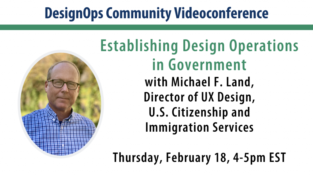 Videoconference: Establishing Design Operations in Government with Michael F. Land, Director of UX Design, U.S. Citizenship and Immigration Services / U.S. Digital Service