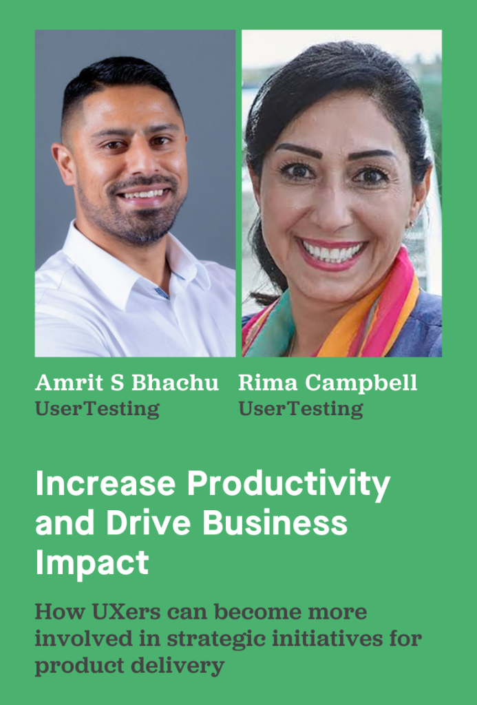 Amrit S Bhachu and Rima Campbell of UserTesting present "Increase Productivity and Drive Business Impact." How UXers can become more involved in strategic initiatives for product delivery.